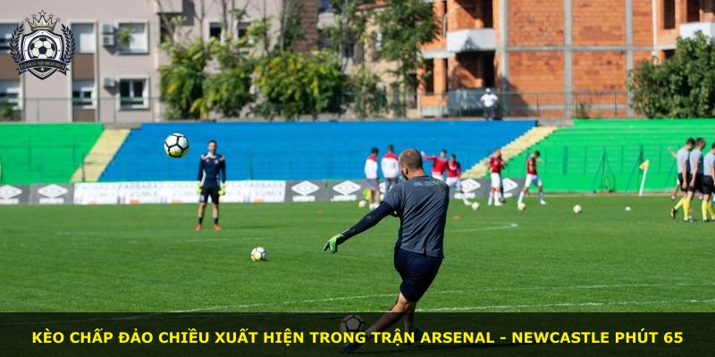 Kèo chấp đảo chiều xuất hiện trong trận Arsenal - Newcastle phút 65