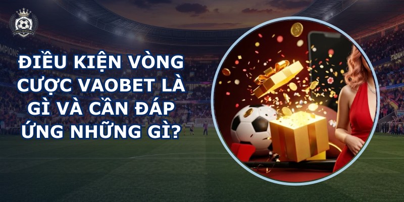Điều kiện vòng cược VAOBET