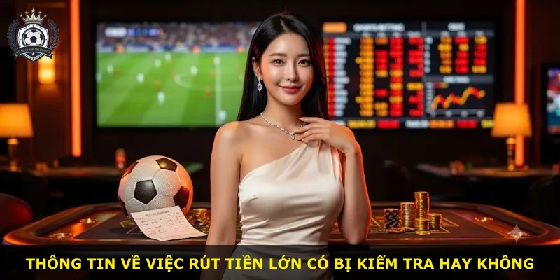 Thông tin về việc rút tiền lớn có bị kiểm tra hay không