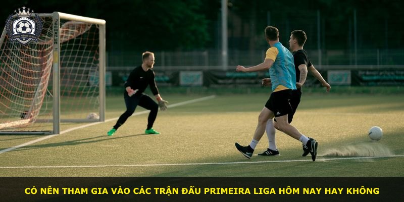 Có nên tham gia vào các trận đấu Primeira Liga hôm nay hay không