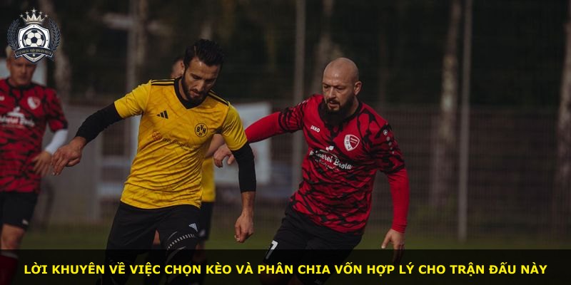 Lời khuyên về việc chọn kèo và phân chia vốn hợp lý cho trận đấu này