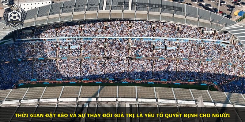 Thời gian đặt kèo và sự thay đổi giá trị là yếu tố quyết định cho người