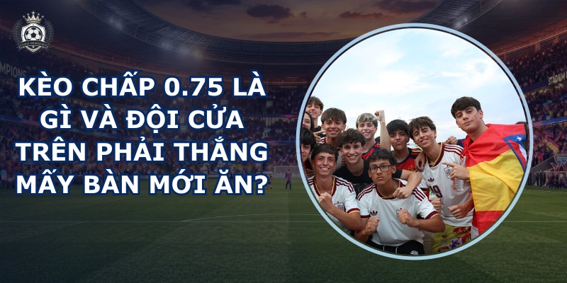 Kèo chấp 0.75 là gì