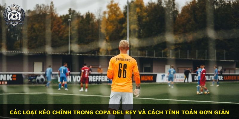 Các loại kèo chính trong Copa del Rey và cách tính toán đơn giản
