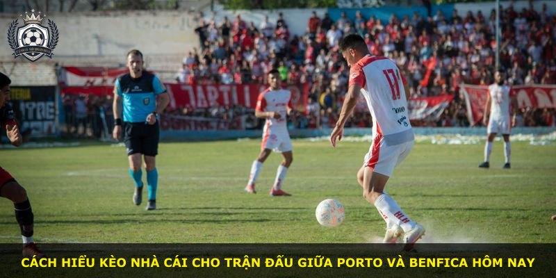 Cách hiểu kèo nhà cái cho trận đấu giữa Porto và Benfica hôm nay
