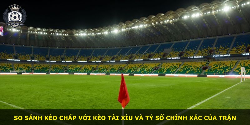 So sánh kèo chấp với kèo tài xỉu và tỷ số chính xác của trận