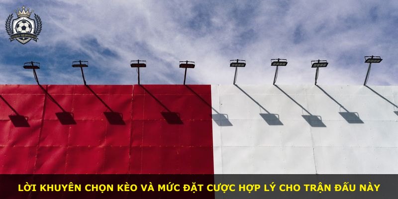 Lời khuyên chọn kèo và mức đặt cược hợp lý cho trận đấu này