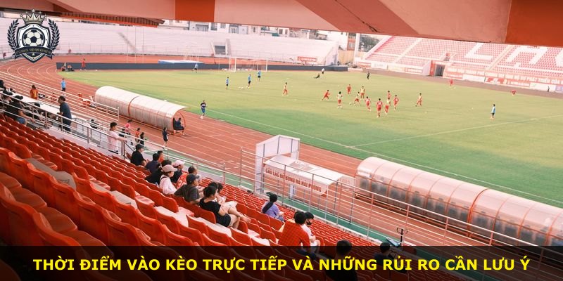 Thời điểm vào kèo trực tiếp và những rủi ro cần lưu ý