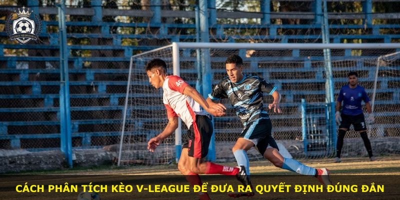 Cách phân tích kèo V-League để đưa ra quyết định đúng đắn