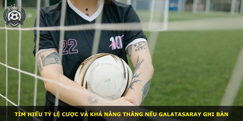 Tìm hiểu tỷ lệ cược và khả năng thắng nếu Galatasaray ghi bàn