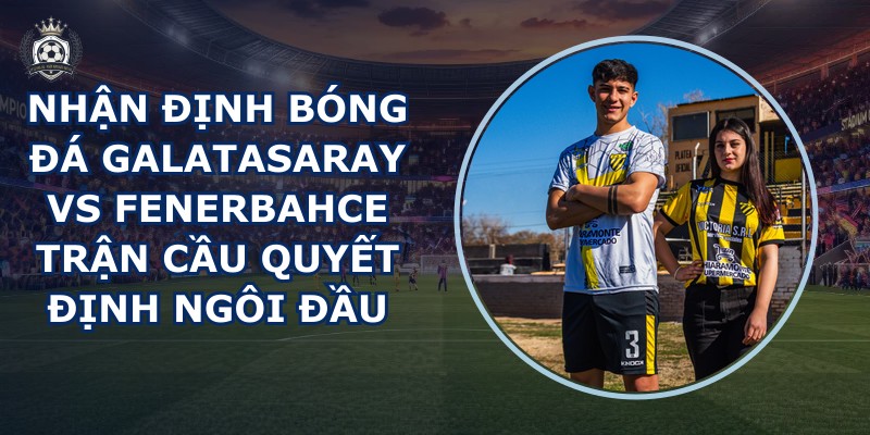 nhận định bóng đá Galatasaray vs Fenerbahce