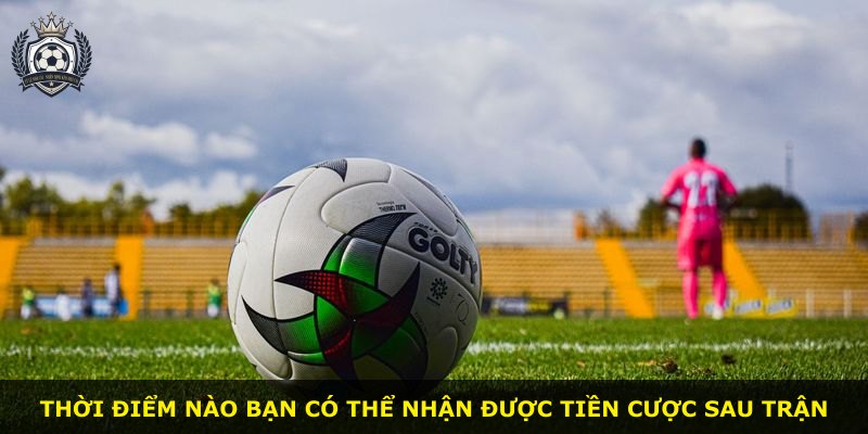 Thời điểm nào bạn có thể nhận được tiền cược sau trận