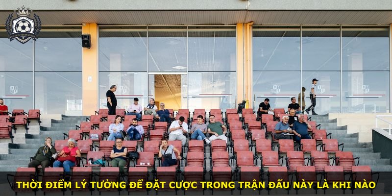 Thời điểm lý tưởng để đặt cược trong trận đấu này là khi nào