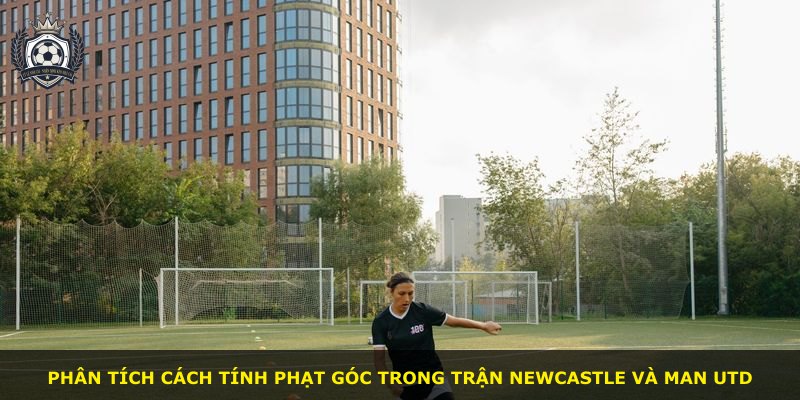 Phân tích cách tính phạt góc trong trận Newcastle và Man Utd