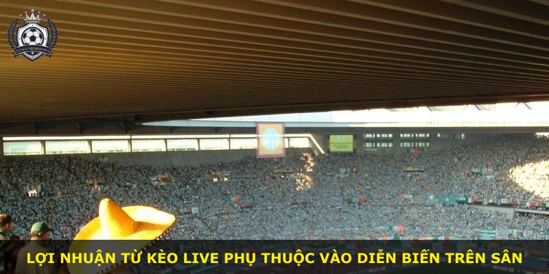 Lợi nhuận từ kèo live phụ thuộc vào diễn biến trên sân