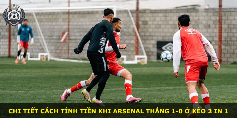 Chi tiết cách tính tiền khi Arsenal thắng 1-0 ở kèo 2 in 1