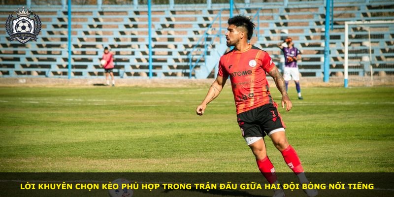 Lời khuyên chọn kèo phù hợp trong trận đấu giữa hai đội bóng nổi tiếng