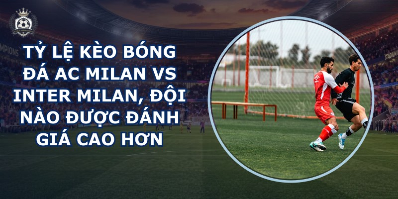 tỷ lệ kèo bóng đá AC Milan vs Inter Milan