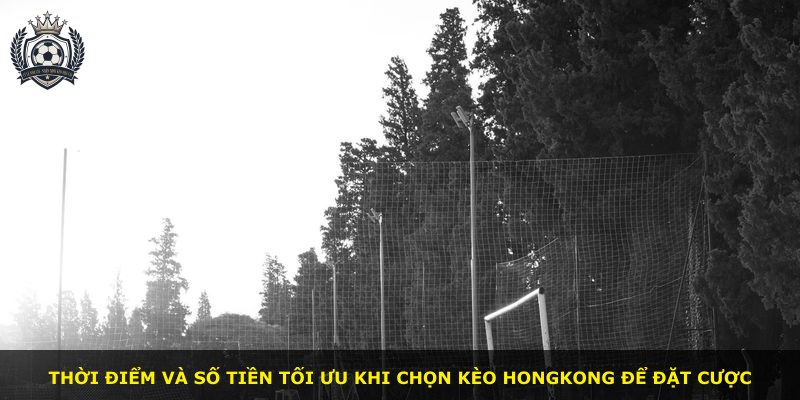 Thời điểm và số tiền tối ưu khi chọn kèo Hongkong để đặt cược