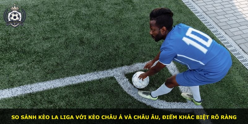 So sánh kèo La Liga với kèo châu Á và châu Âu, điểm khác biệt rõ ràng