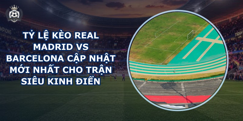 tỷ lệ kèo Real Madrid vs Barcelona