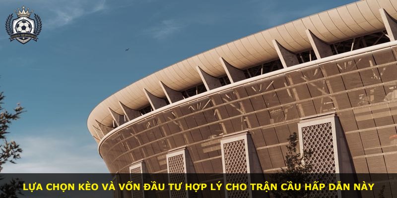 Lựa chọn kèo và vốn đầu tư hợp lý cho trận cầu hấp dẫn này