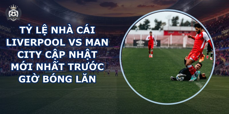 tỷ lệ nhà cái Liverpool vs Man City